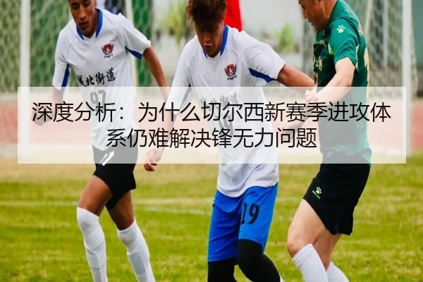 深度分析：为什么切尔西新赛季进攻体系仍难解决锋无力问题